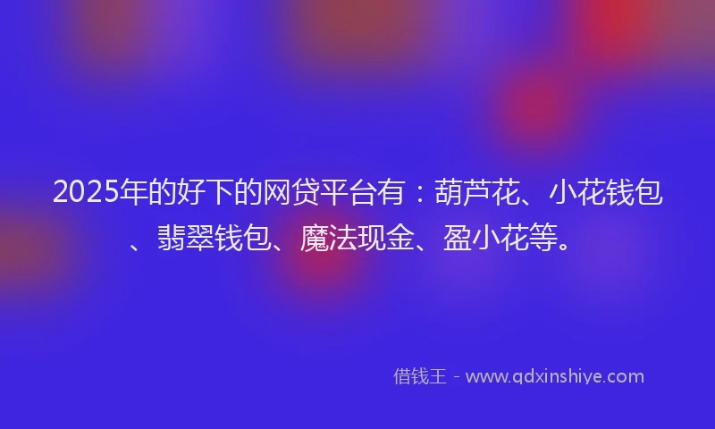 2025年的好下的网贷平台有：葫芦花、小花钱包、翡翠钱包、魔法现金、盈小花等。