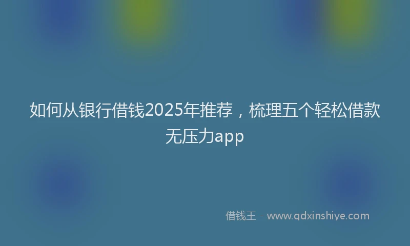 如何从银行借钱2025年推荐，梳理五个轻松借款无压力app