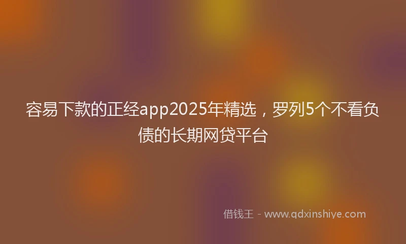 容易下款的正经app2025年精选，罗列5个不看负债的长期网贷平台