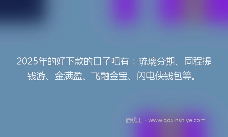 2025年的好下款的口子吧有：琉璃分期、同程提钱游、金满盈、飞融金宝、闪电侠钱包等。