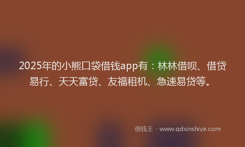 2025年的小熊口袋借钱app有：林林借呗、借贷易行、天天富贷、友福租机、急速易贷等。
