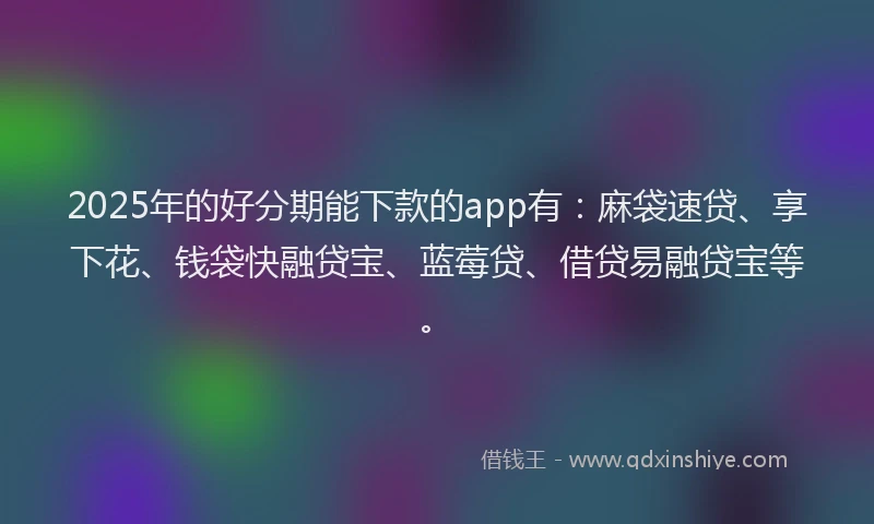 2025年的好分期能下款的app有：麻袋速贷、享下花、钱袋快融贷宝、蓝莓贷、借贷易融贷宝等。