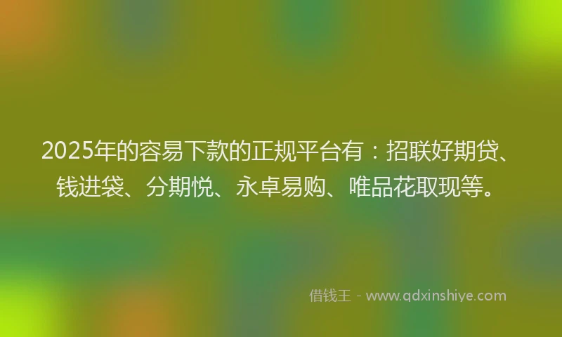 2025年的容易下款的正规平台有：招联好期贷、钱进袋、分期悦、永卓易购、唯品花取现等。