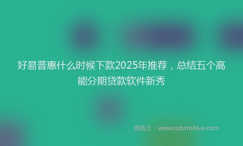 好易普惠什么时候下款2025年推荐，总结五个高能分期贷款软件新秀