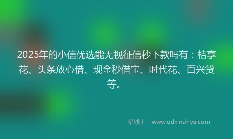 2025年的小信优选能无视征信秒下款吗有：桔享花、头条放心借、现金秒借宝、时代花、百兴贷等。