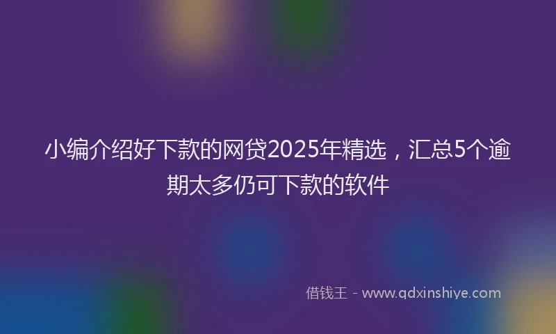 小编介绍好下款的网贷2025年精选，汇总5个逾期太多仍可下款的软件