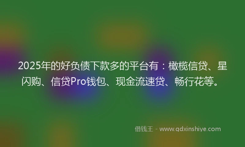 2025年的好负债下款多的平台有：橄榄信贷、星闪购、信贷Pro钱包、现金流速贷、畅行花等。