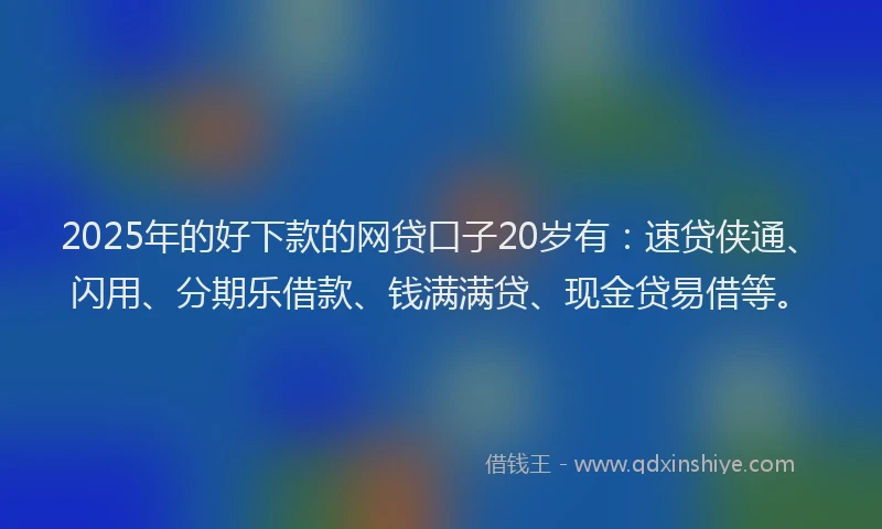 2025年的好下款的网贷口子20岁有：速贷侠通、闪用、分期乐借款、钱满满贷、现金贷易借等。