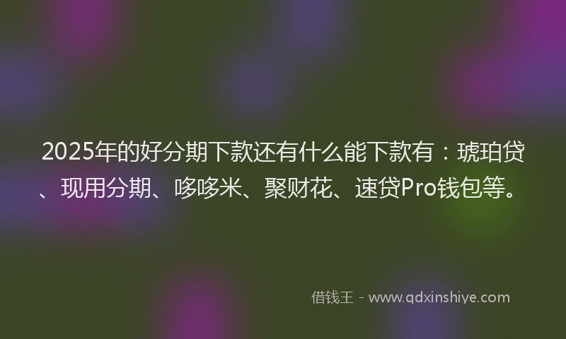 2025年的好分期下款还有什么能下款有：琥珀贷、现用分期、哆哆米、聚财花、速贷Pro钱包等。