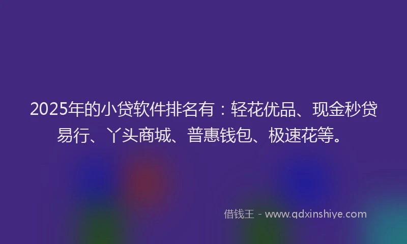2025年的小贷软件排名有：轻花优品、现金秒贷易行、丫头商城、普惠钱包、极速花等。