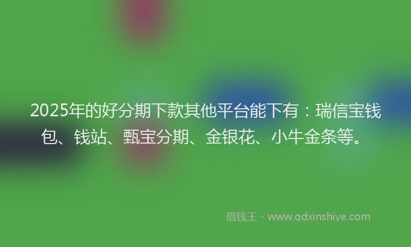 2025年的好分期下款其他平台能下有：瑞信宝钱包、钱站、甄宝分期、金银花、小牛金条等。
