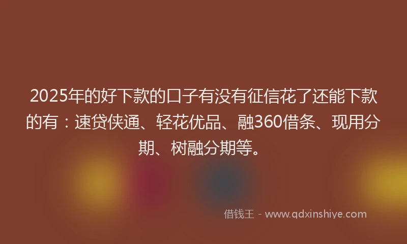 2025年的好下款的口子有没有征信花了还能下款的有：速贷侠通、轻花优品、融360借条、现用分期、树融分期等。