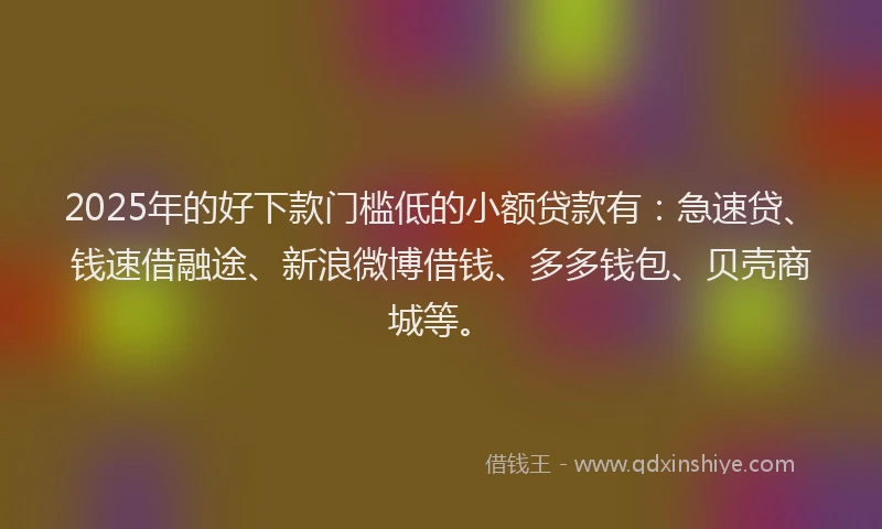 2025年的好下款门槛低的小额贷款有:急速贷、钱速借融途、新浪微博借钱、多多钱包、贝壳商城等。