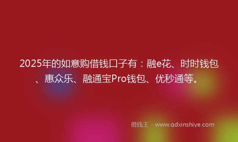 2025年的如意购借钱口子有：融e花、时时钱包、惠众乐、融通宝Pro钱包、优秒通等。