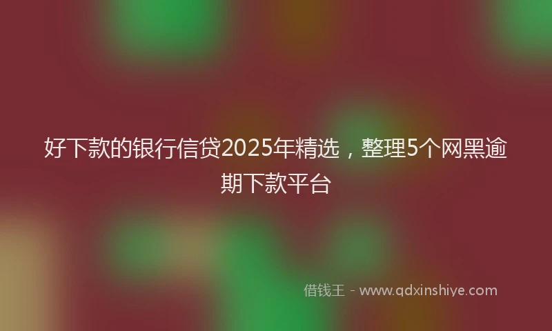 好下款的银行信贷2025年精选，整理5个网黑逾期下款平台