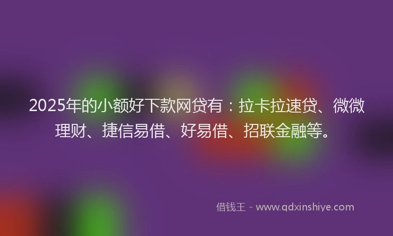 2025年的小额好下款网贷有：拉卡拉速贷、微微理财、捷信易借、好易借、招联金融等。