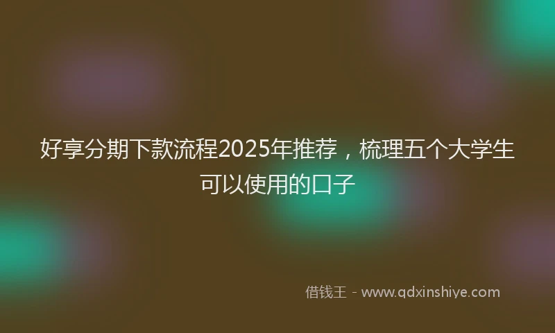 好享分期下款流程2025年推荐，梳理五个大学生可以使用的口子
