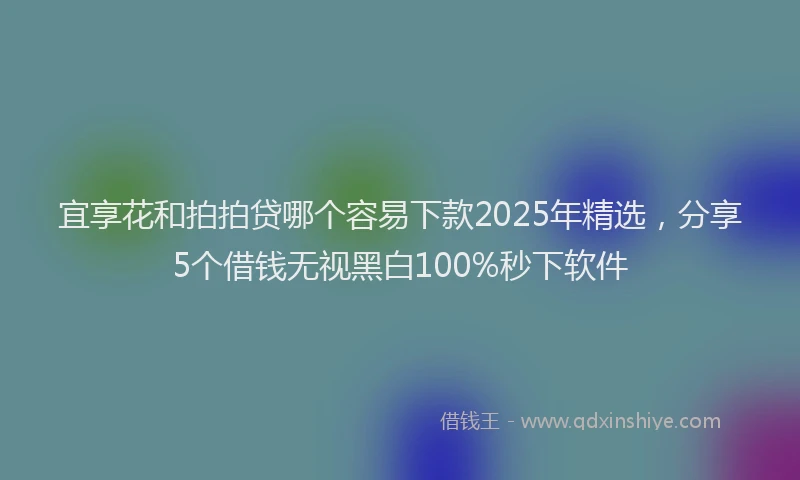 宜享花和拍拍贷哪个容易下款2025年精选，分享5个借钱无视黑白100%秒下软件