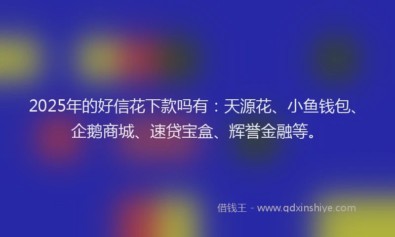 2025年的好信花下款吗有：天源花、小鱼钱包、企鹅商城、速贷宝盒、辉誉金融等。