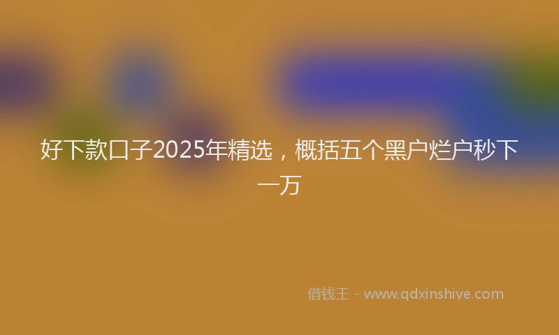 好下款口子2025年精选，概括五个黑户烂户秒下一万