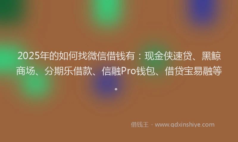 2025年的如何找微信借钱有：现金侠速贷、黑鲸商场、分期乐借款、信融Pro钱包、借贷宝易融等。