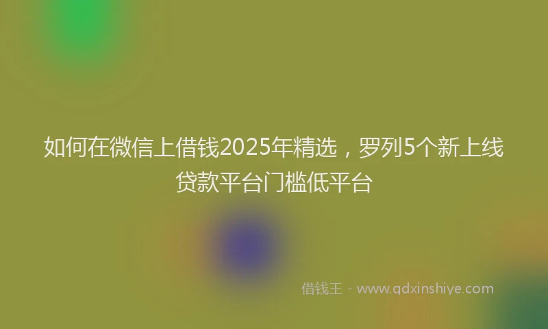 如何在微信上借钱2025年精选，罗列5个新上线贷款平台门槛低平台