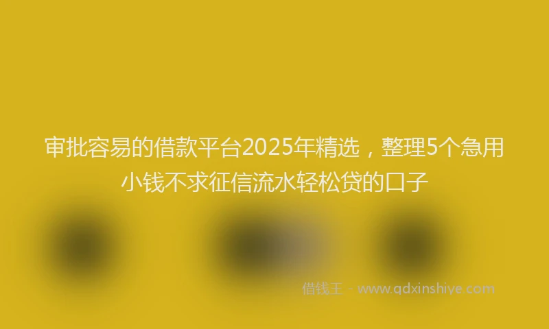 审批容易的借款平台2025年精选，整理5个急用小钱不求征信流水轻松贷的口子