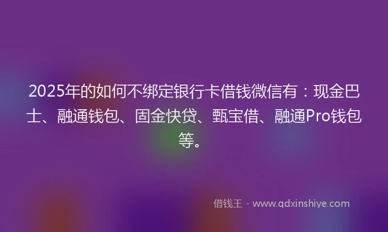 2025年的如何不绑定银行卡借钱微信有：现金巴士、融通钱包、固金快贷、甄宝借、融通Pro钱包等。