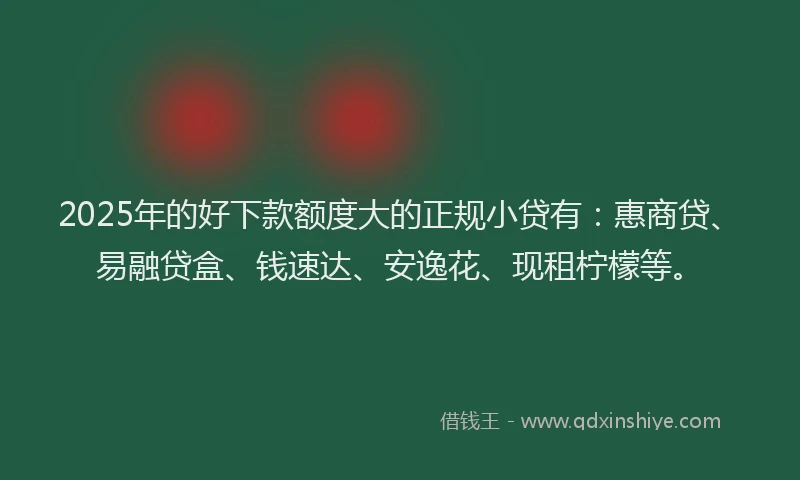 2025年的好下款额度大的正规小贷有：惠商贷、易融贷盒、钱速达、安逸花、现租柠檬等。