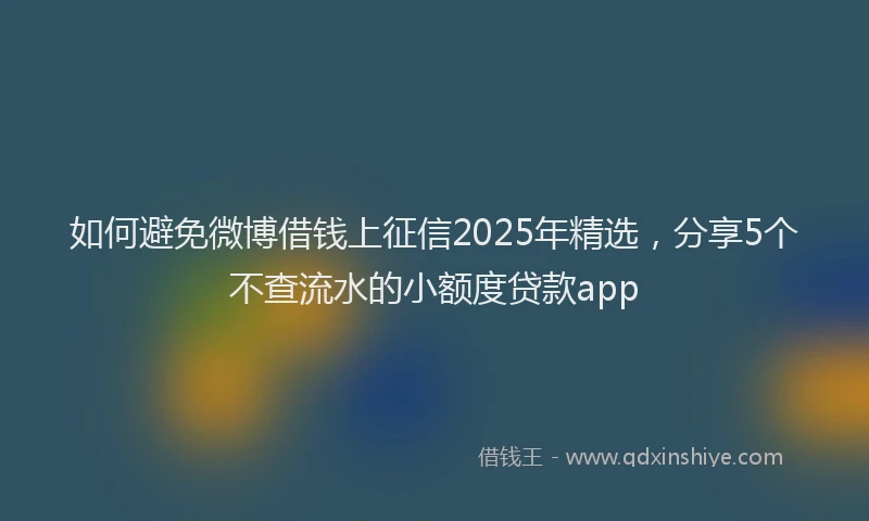 如何避免微博借钱上征信2025年精选，分享5个不查流水的小额度贷款app