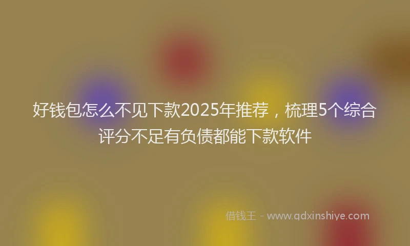 好钱包怎么不见下款2025年推荐，梳理5个综合评分不足有负债都能下款软件