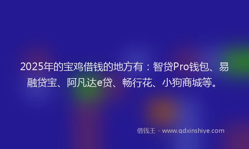 2025年的宝鸡借钱的地方有：智贷Pro钱包、易融贷宝、阿凡达e贷、畅行花、小狗商城等。
