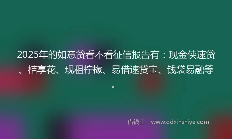 2025年的如意贷看不看征信报告有：现金侠速贷、桔享花、现租柠檬、易借速贷宝、钱袋易融等。