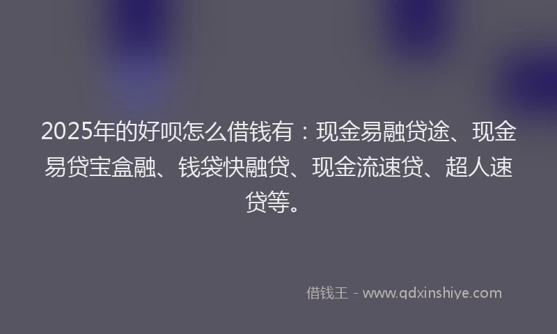 2025年的好呗怎么借钱有：现金易融贷途、现金易贷宝盒融、钱袋快融贷、现金流速贷、超人速贷等。