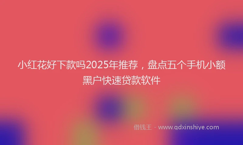 小红花好下款吗2025年推荐，盘点五个手机小额黑户快速贷款软件