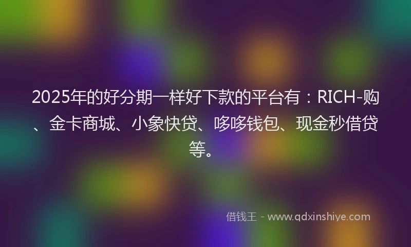 2025年的好分期一样好下款的平台有：RICH-购、金卡商城、小象快贷、哆哆钱包、现金秒借贷等。