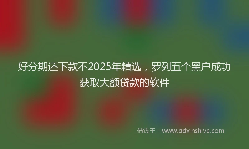 好分期还下款不2025年精选，罗列五个黑户成功获取大额贷款的软件