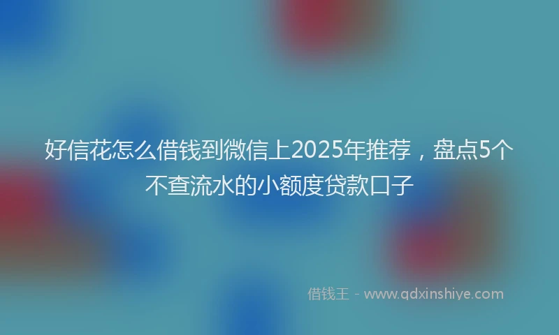 好信花怎么借钱到微信上2025年推荐，盘点5个不查流水的小额度贷款口子