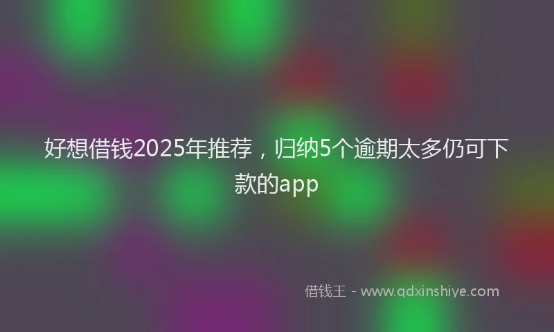 好想借钱2025年推荐，归纳5个逾期太多仍可下款的app