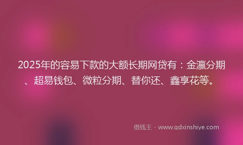 2025年的容易下款的大额长期网贷有:金瀛分期、超易钱包、微粒分期、替你还、鑫享花等。