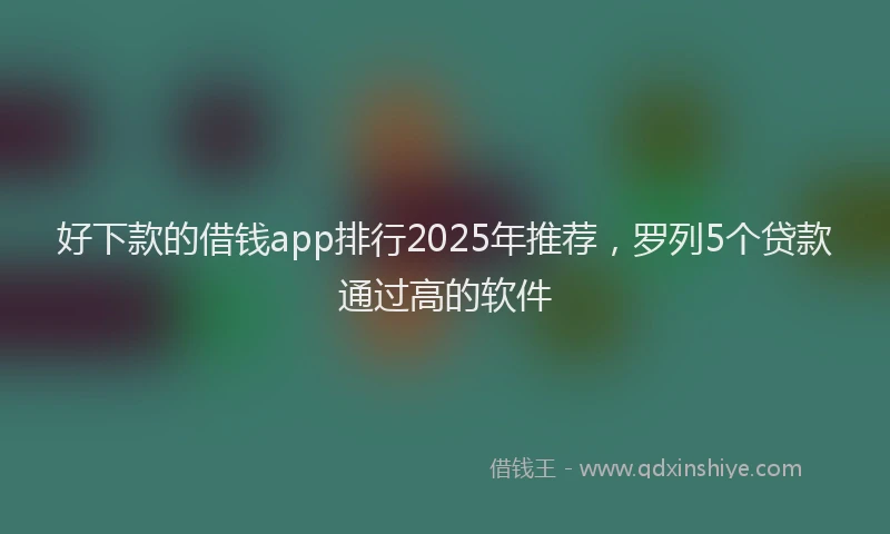 好下款的借钱app排行2025年推荐，罗列5个贷款通过高的软件