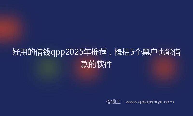 好用的借钱qpp2025年推荐，概括5个黑户也能借款的软件