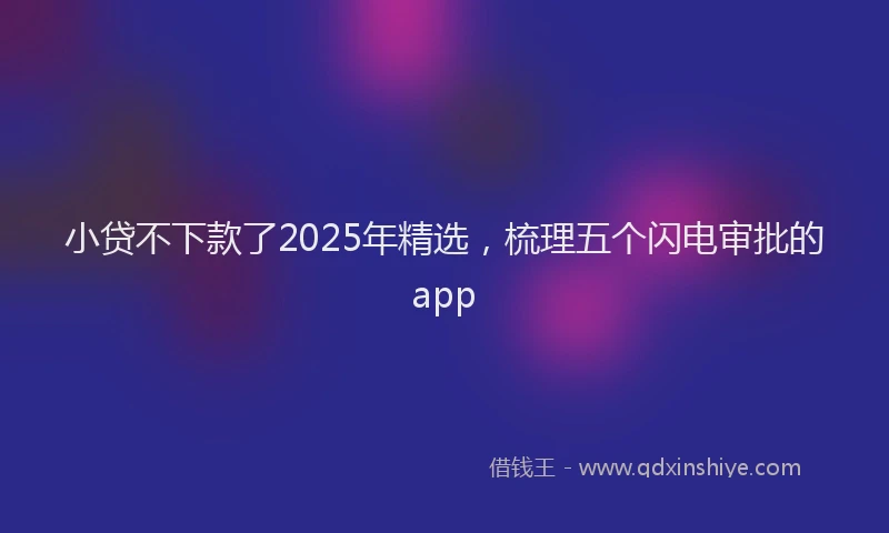 小贷不下款了2025年精选，梳理五个闪电审批的app