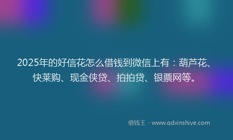 2025年的好信花怎么借钱到微信上有：葫芦花、快莱购、现金侠贷、拍拍贷、银票网等。