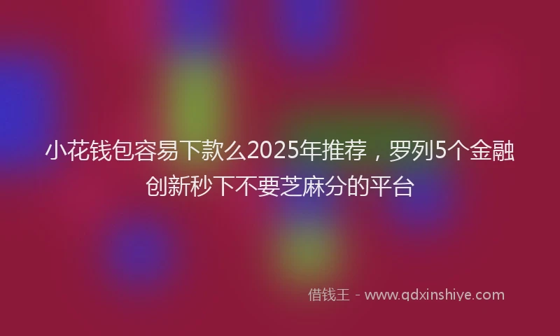小花钱包容易下款么2025年推荐，罗列5个金融创新秒下不要芝麻分的平台