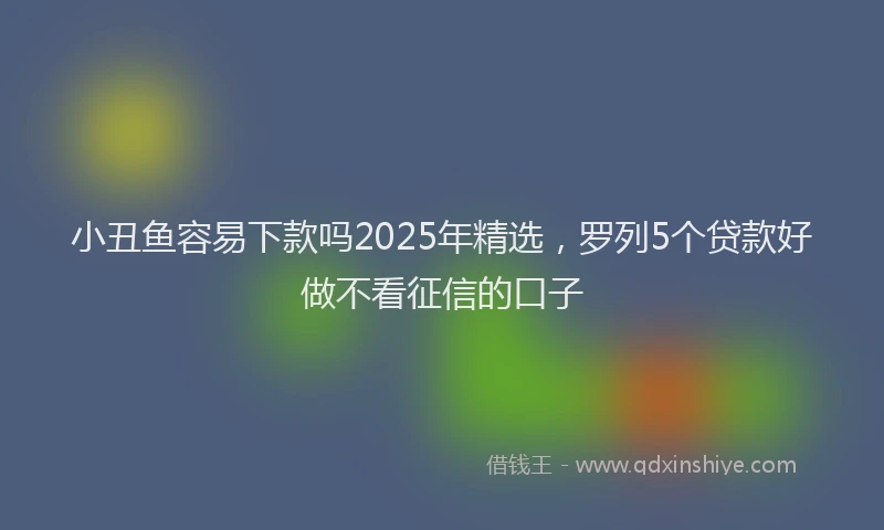 小丑鱼容易下款吗2025年精选，罗列5个贷款好做不看征信的口子