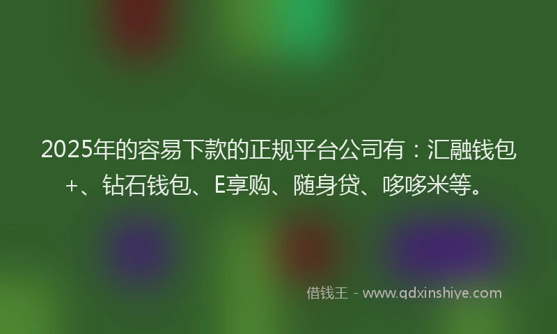 2025年的容易下款的正规平台公司有：汇融钱包+、钻石钱包、E享购、随身贷、哆哆米等。