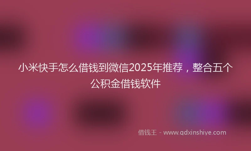 小米快手怎么借钱到微信2025年推荐，整合五个公积金借钱软件