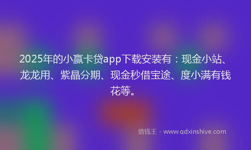 2025年的小赢卡贷app下载安装有：现金小站、龙龙用、紫晶分期、现金秒借宝途、度小满有钱花等。