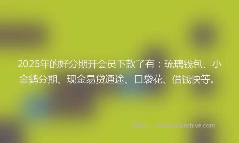 2025年的好分期开会员下款了有：琉璃钱包、小金鹤分期、现金易贷通途、口袋花、借钱快等。